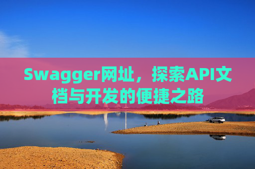 Swagger网址，探索API文档与开发的便捷之路