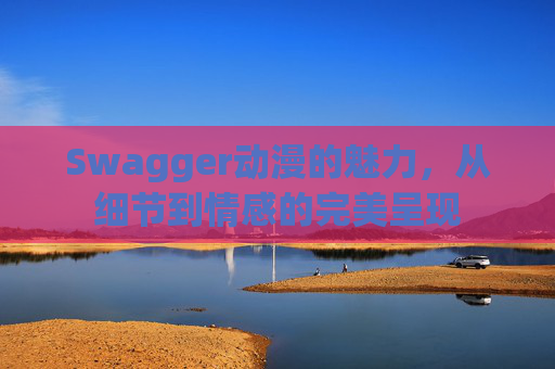 Swagger动漫的魅力，从细节到情感的完美呈现